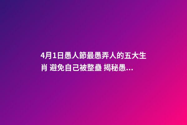 4月1日愚人節最愚弄人的五大生肖 避免自己被整蠱 揭秘愚人節十三招整蠱心理